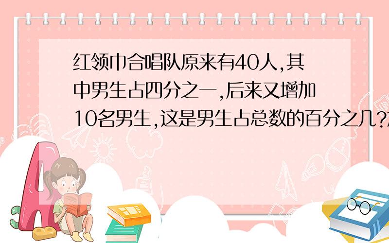 红领巾合唱队原来有40人,其中男生占四分之一,后来又增加10名男生,这是男生占总数的百分之几?加算式