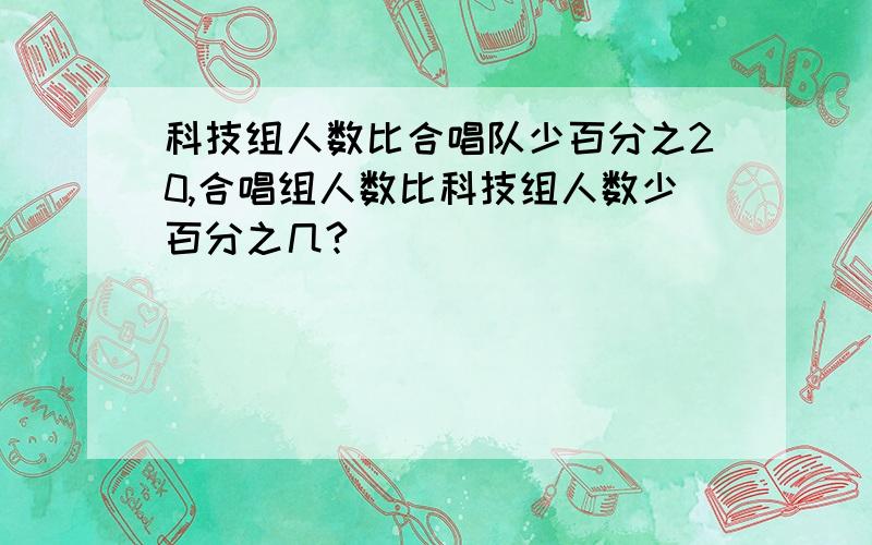 科技组人数比合唱队少百分之20,合唱组人数比科技组人数少百分之几?