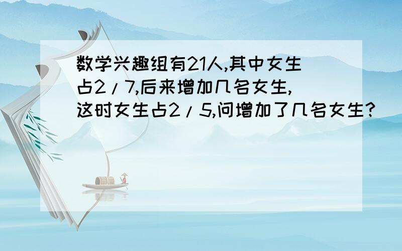 数学兴趣组有21人,其中女生占2/7,后来增加几名女生,这时女生占2/5,问增加了几名女生?