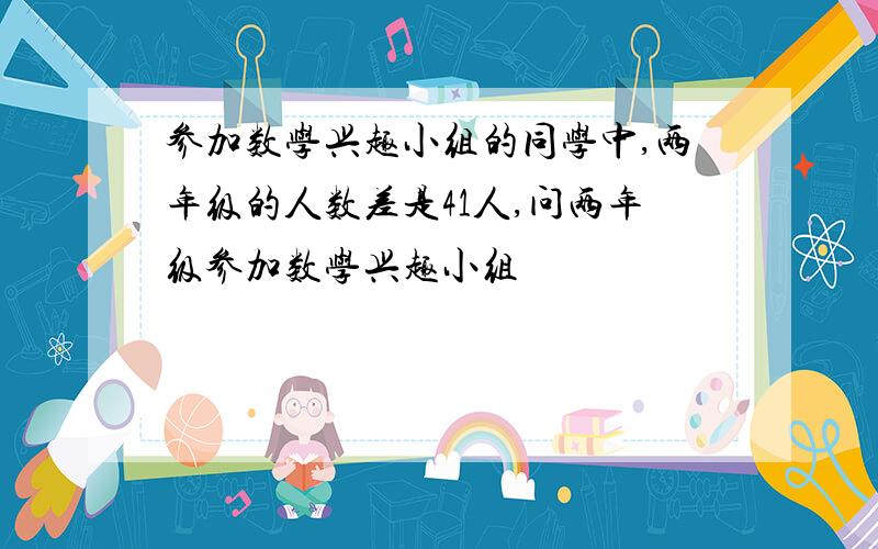 参加数学兴趣小组的同学中,两年级的人数差是41人,问两年级参加数学兴趣小组