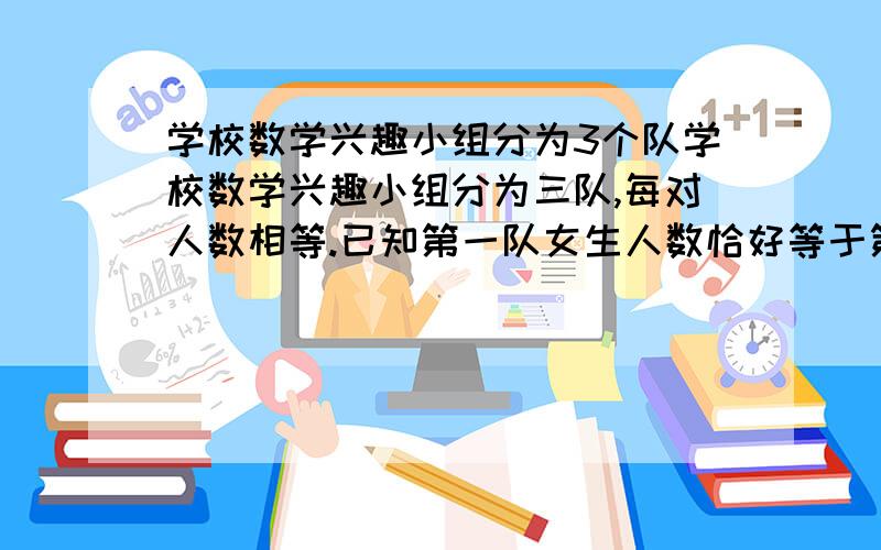 学校数学兴趣小组分为3个队学校数学兴趣小组分为三队,每对人数相等.已知第一队女生人数恰好等于第二队里的男生人数,第三队男生占男生的2/5,第三队女生有4人,学校数学兴趣小组有几人?