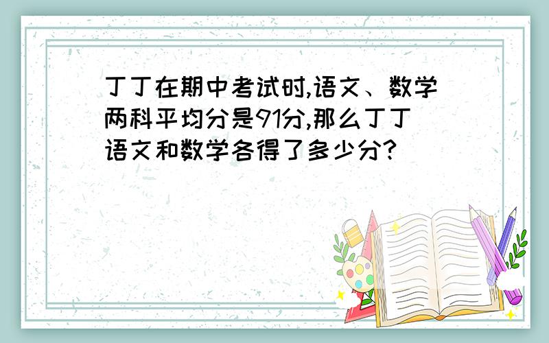 丁丁在期中考试时,语文、数学两科平均分是91分,那么丁丁语文和数学各得了多少分?