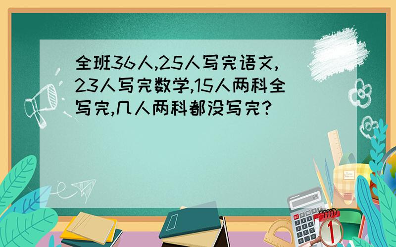 全班36人,25人写完语文,23人写完数学,15人两科全写完,几人两科都没写完?