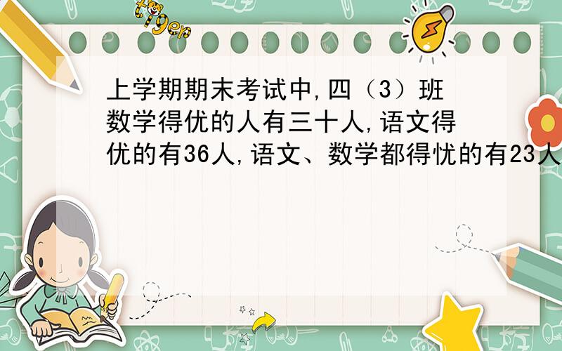 上学期期末考试中,四（3）班数学得优的人有三十人,语文得优的有36人,语文、数学都得忧的有23人,还有7人语文、数学都没得“优”.四（3）班一共有多少人.