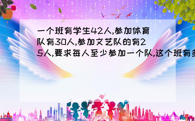 一个班有学生42人,参加体育队有30人,参加文艺队的有25人,要求每人至少参加一个队,这个班有多少学生两个对都参加?