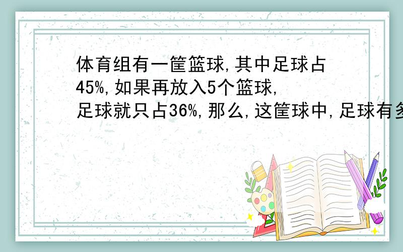 体育组有一筐篮球,其中足球占45%,如果再放入5个篮球,足球就只占36%,那么,这筐球中,足球有多少个?