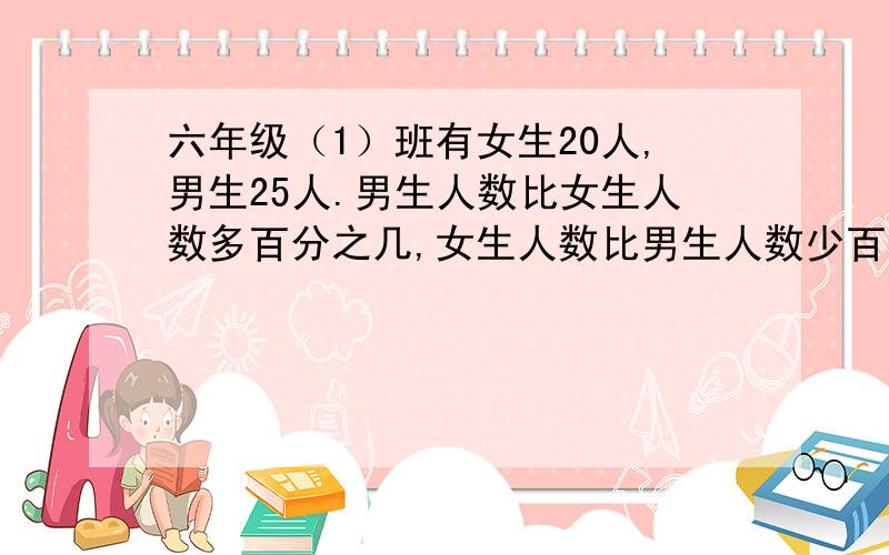 六年级（1）班有女生20人,男生25人.男生人数比女生人数多百分之几,女生人数比男生人数少百分之几.拜�