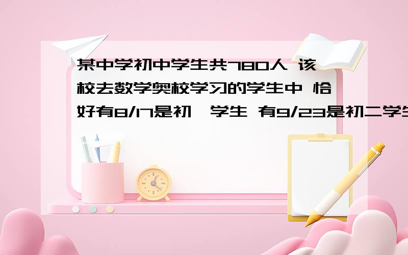 某中学初中学生共780人 该校去数学奥校学习的学生中 恰好有8/17是初一学生 有9/23是初二学生 那么该校初中生中 没进奥校学习的有多少人