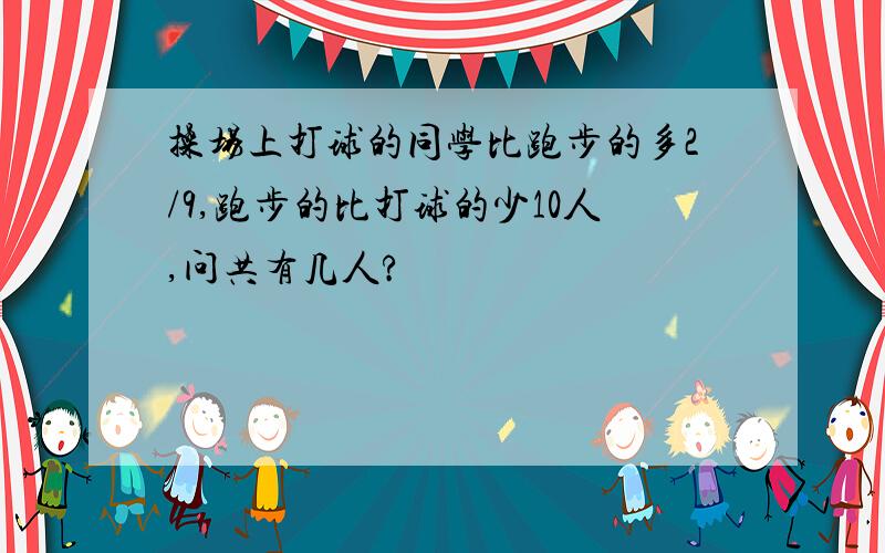 操场上打球的同学比跑步的多2/9,跑步的比打球的少10人,问共有几人?