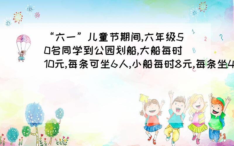 “六一”儿童节期间,六年级50名同学到公园划船,大船每时10元,每条可坐6人,小船每时8元,每条坐4人,请你设计一个租船方案,并找出最佳方案.