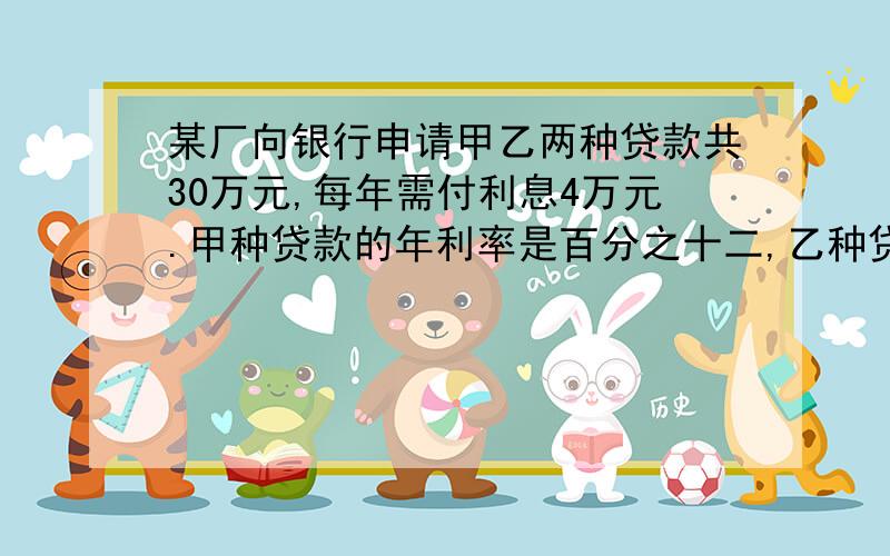 某厂向银行申请甲乙两种贷款共30万元,每年需付利息4万元.甲种贷款的年利率是百分之十二,乙种贷款的年利率是百分之十四.该厂申请的甲、乙两种贷款的金额各是多少钱?