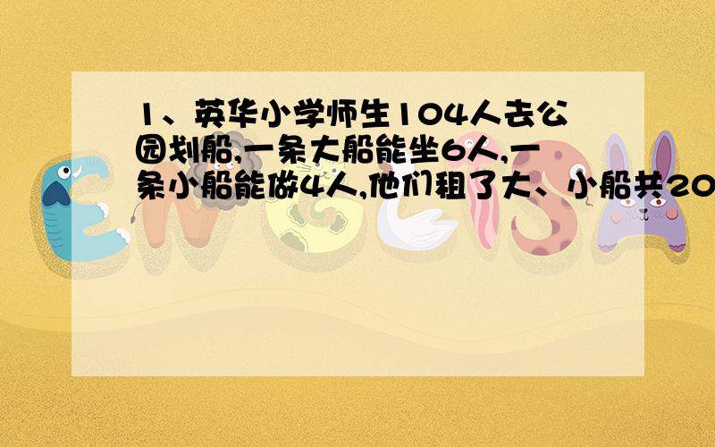 1、英华小学师生104人去公园划船,一条大船能坐6人,一条小船能做4人,他们租了大、小船共20条（还有）正好坐满,他们租了大船、小船各多少条?2、小华计算20道数学题做对一道得五分,做错一