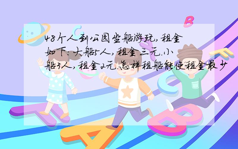 48个人到公园坐船游玩,租金如下：大船5人,租金三元.小船3人,租金2元.怎样租船能使租金最少