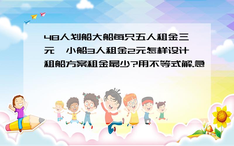 48人划船大船每只五人租金三元,小船3人租金2元怎样设计租船方案租金最少?用不等式解.急