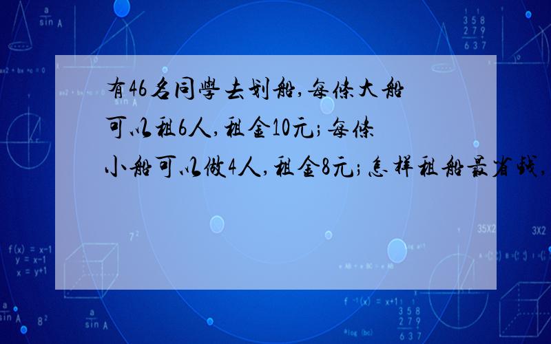 有46名同学去划船,每条大船可以租6人,租金10元;每条小船可以做4人,租金8元;怎样租船最省钱,最少要花多少钱