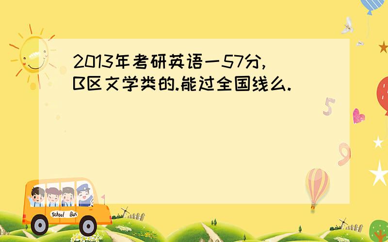 2013年考研英语一57分,B区文学类的.能过全国线么.