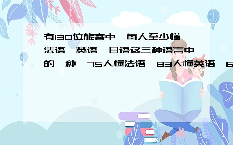 有130位旅客中,每人至少懂法语、英语、日语这三种语言中的一种,75人懂法语,83人懂英语、65人懂日语.懂三种语言的有10人,那么懂两种以上语言的旅客有多少人?