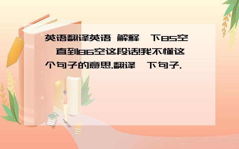 英语翻译英语 解释一下85空一直到86空这段话!我不懂这个句子的意思.翻译一下句子.