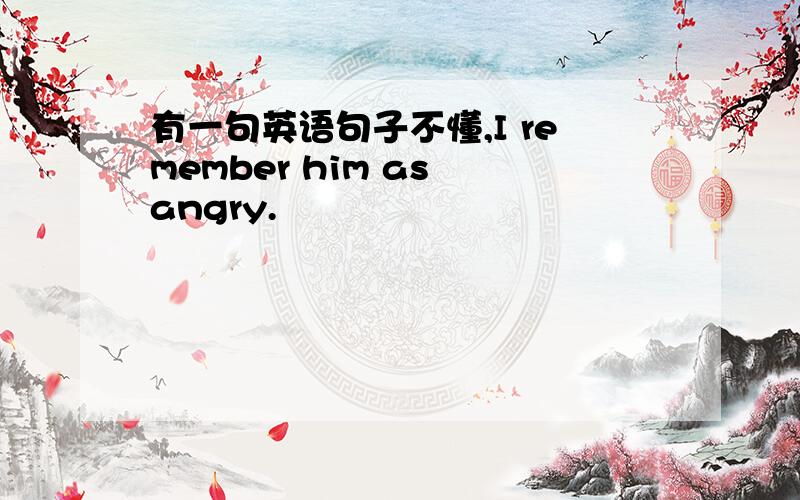 有一句英语句子不懂,I remember him as angry.