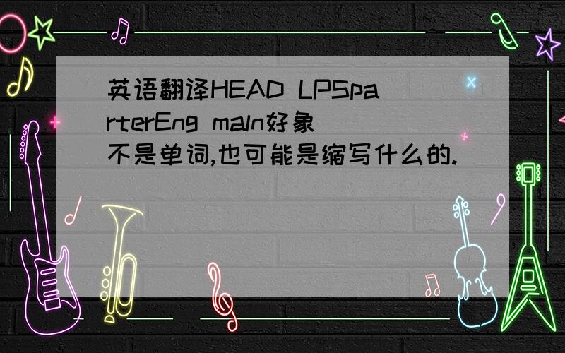 英语翻译HEAD LPSparterEng maln好象不是单词,也可能是缩写什么的.