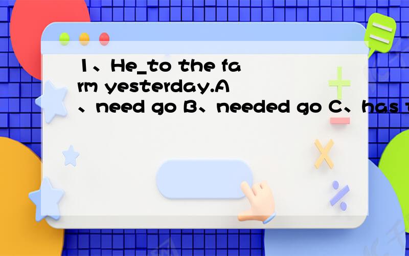 1、He_to the farm yesterday.A、need go B、needed go C、has to go D、had to go2、They asked Tom to give him a drink,but he_.A、hadn't B、wan't C、wouldn't D、could3、He is much richer than what he_.A、would be B、must be C、used to be D