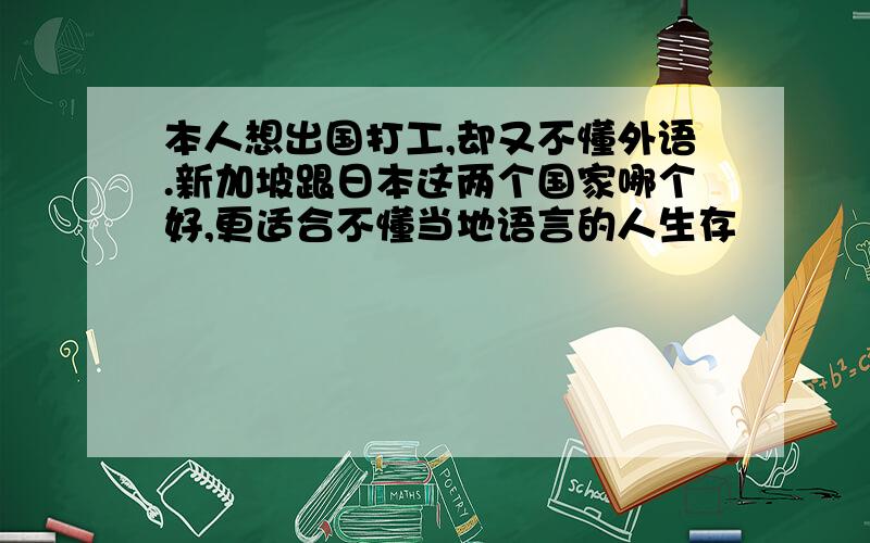 本人想出国打工,却又不懂外语.新加坡跟日本这两个国家哪个好,更适合不懂当地语言的人生存