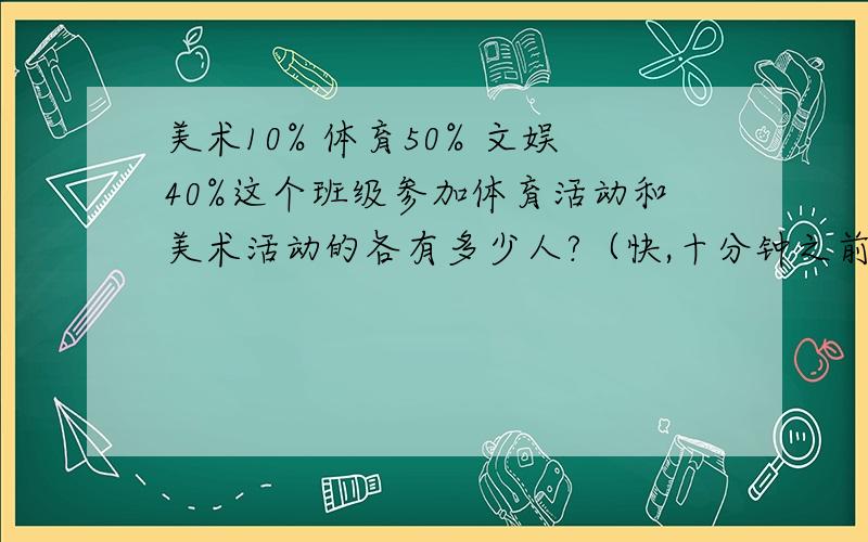 美术10% 体育50% 文娱40%这个班级参加体育活动和美术活动的各有多少人?（快,十分钟之前完成的,有分,要算式~）