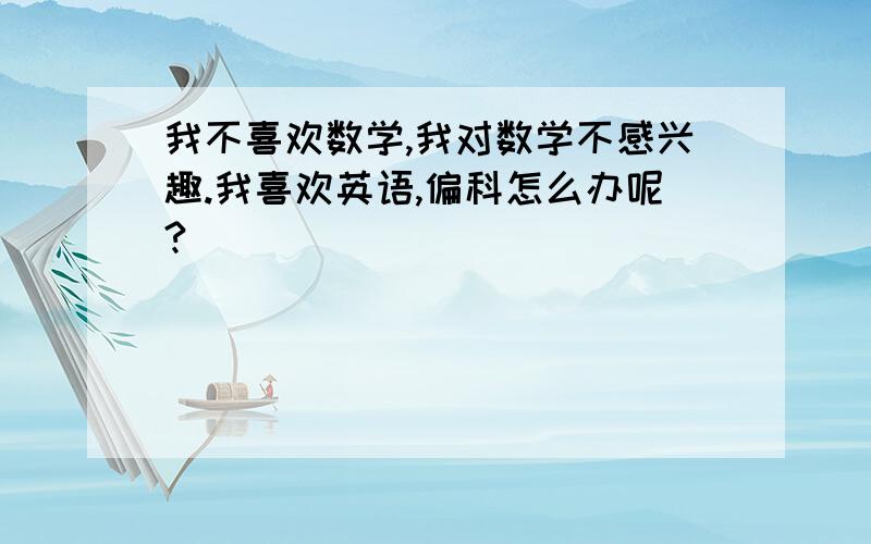 我不喜欢数学,我对数学不感兴趣.我喜欢英语,偏科怎么办呢?