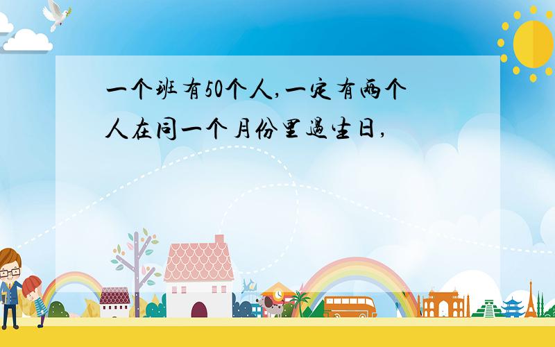 一个班有50个人,一定有两个人在同一个月份里过生日,