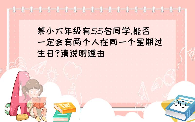 某小六年级有55名同学,能否一定会有两个人在同一个星期过生日?请说明理由