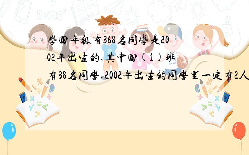 学四年级有368名同学是2002年出生的,其中四(1)班有38名同学,2002年出生的同学里一定有2人的生日是同一天.四（1）班至少有4人是同一个月出生的.她们说的对吗?为什么?