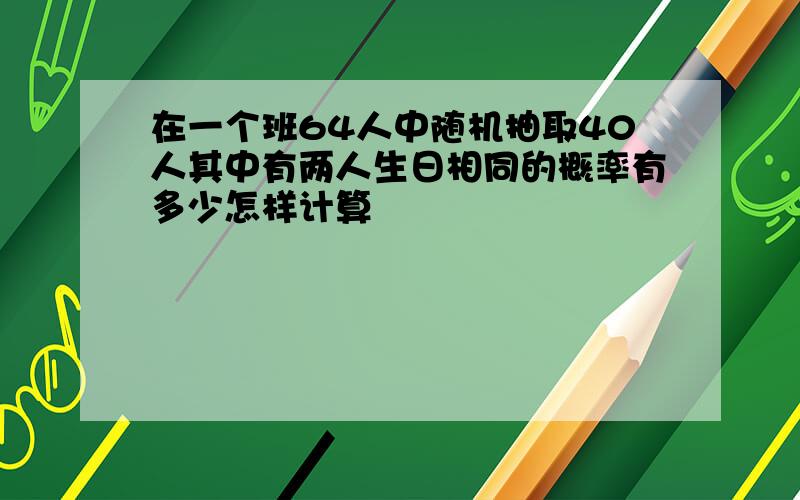 在一个班64人中随机抽取40人其中有两人生日相同的概率有多少怎样计算