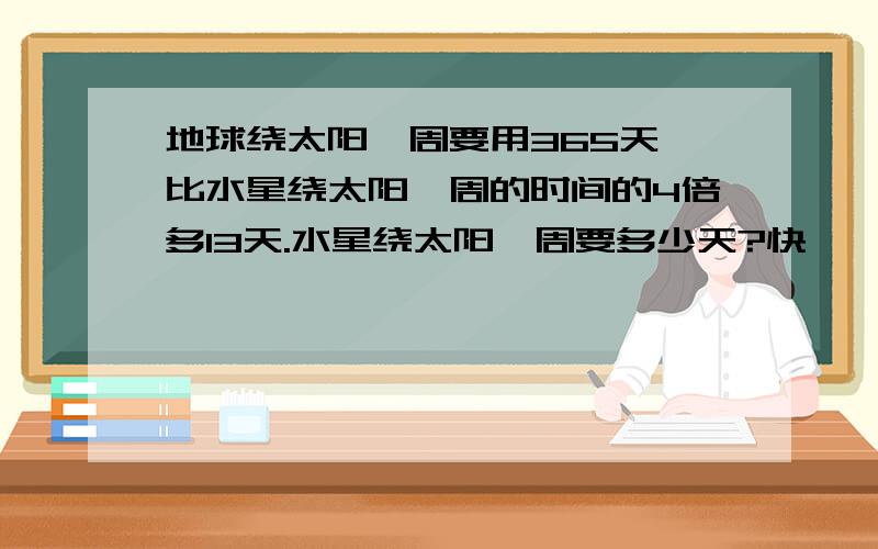 地球绕太阳一周要用365天,比水星绕太阳一周的时间的4倍多13天.水星绕太阳一周要多少天?快