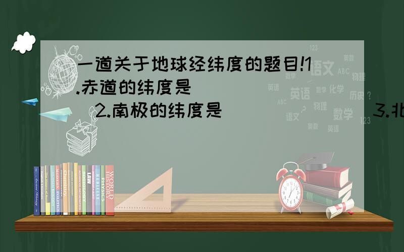 一道关于地球经纬度的题目!1.赤道的纬度是________2.南极的纬度是________3.北极的纬度是________4.南半球的纬度是________5.北半球的纬度是________6.低纬度的纬度是________7.中纬度的纬度是________8.高