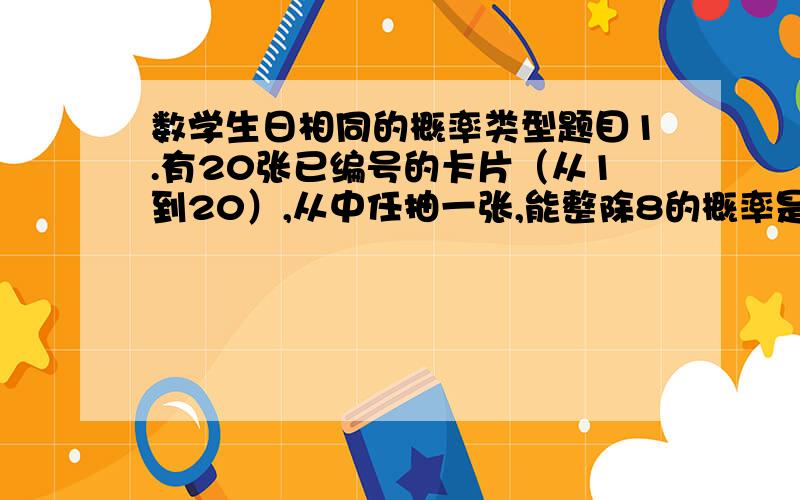 数学生日相同的概率类型题目1.有20张已编号的卡片（从1到20）,从中任抽一张,能整除8的概率是（用计算机模拟实验估计）——.2.从计算器上任意按4个数,这4个数字之和等于8的概率是多少?