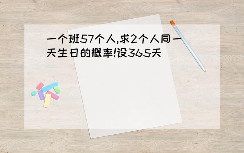 一个班57个人,求2个人同一天生日的概率!设365天