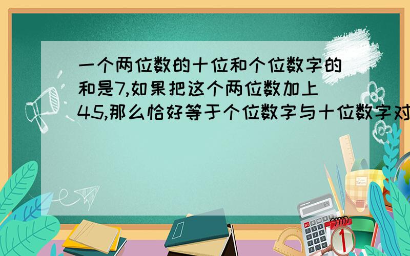 一个两位数的十位和个位数字的和是7,如果把这个两位数加上45,那么恰好等于个位数字与十位数字对调后组成的两位数,则这个两位数是【 】