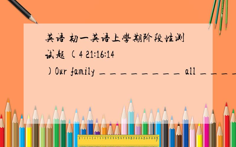 英语 初一英语上学期阶段性测试题 (4 21:16:14)Our family ________ all ________ home.[ ]