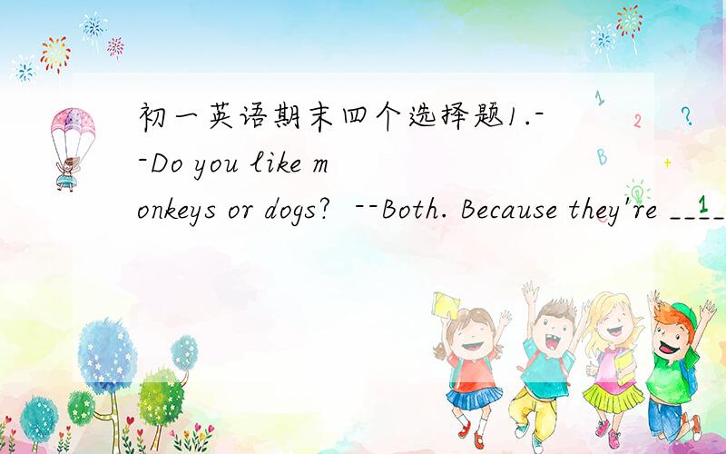 初一英语期末四个选择题1.--Do you like monkeys or dogs?  --Both. Because they're ____ cute.A.in fact  B.lots of  C.kind of  D.of course2.--Thanks for ___ us ___ our math learning.  --You are welcome.A.help,to  B.help,with  C.helping,to  D.h