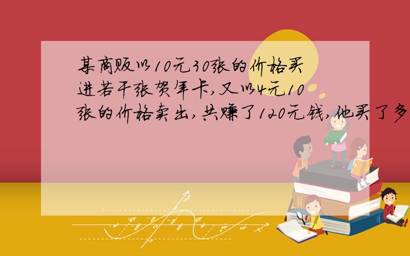 某商贩以10元30张的价格买进若干张贺年卡,又以4元10张的价格卖出,共赚了120元钱,他买了多少张贺年卡