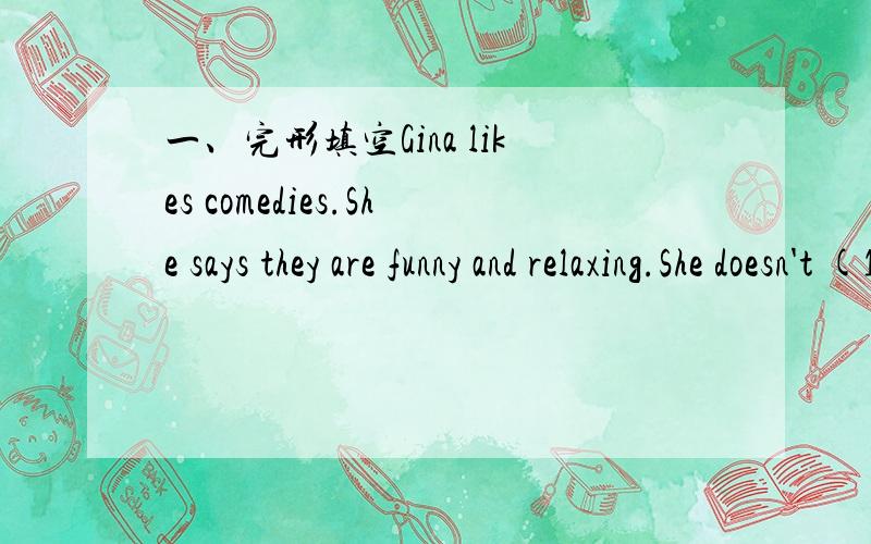 一、完形填空Gina likes comedies.She says they are funny and relaxing.She doesn't (1) thrillers.They are (2) .(3)she doesn't like action (4) ,either.That is boring.(5) she likes romances.She sees sad romances.She (6) cries.That (7) fun.Friend,(8