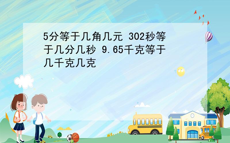 5分等于几角几元 302秒等于几分几秒 9.65千克等于几千克几克