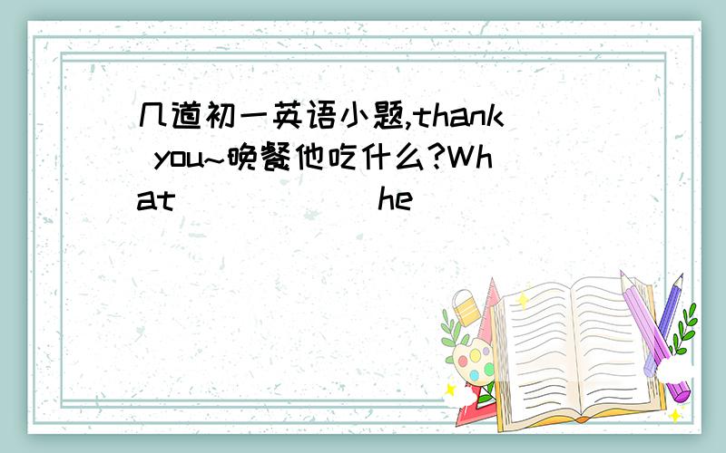 几道初一英语小题,thank you~晚餐他吃什么?What______he______ ______ supper?Ⅱ.用所给词的适当形式填空.1.How_____(many) is the TV?2.Sonia______(want) a blue T-shirt.3.We like ______(we) English teacher.