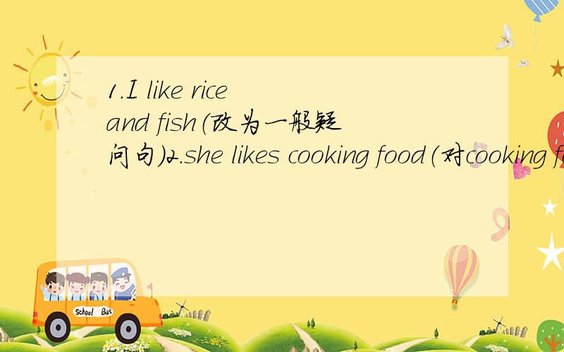 1.I like rice and fish（改为一般疑问句）2.she likes cooking food（对cooking food提问）——does she like——?3.linda can do her homework（改为一般疑问句）第二题是填空——does she like——？两个空