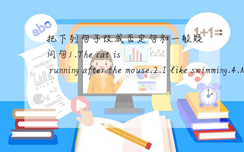 把下列句子改成否定句和一般疑问句1.The cat is running after the mouse.2.I like swimming.4.My father get up at six forty every morning.5.We have some tents.6.Tom's mother likes cooking.7.Mike has two telescopes.8.My sister catches insec