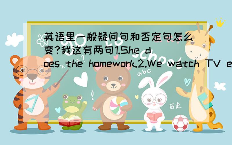 英语里一般疑问句和否定句怎么变?我这有两句1.She does the homework.2.We watch TV everyday.