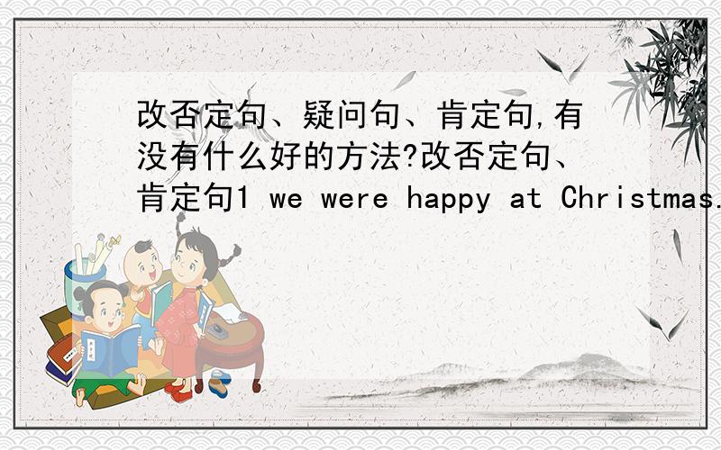 改否定句、疑问句、肯定句,有没有什么好的方法?改否定句、肯定句1 we were happy at Christmas.肯定2 I was sad this morning.否定3 You must keep quiet in the hospital.肯定4 They must go home now.否定5 we shall go to the