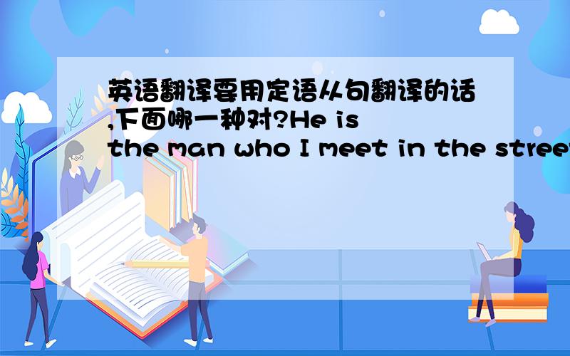 英语翻译要用定语从句翻译的话,下面哪一种对?He is the man who I meet in the street .He is the man whom I meet in the street .为什么书上写全对呢?关系词做宾语时,不是应用whom吗?怎么who也可以呐?