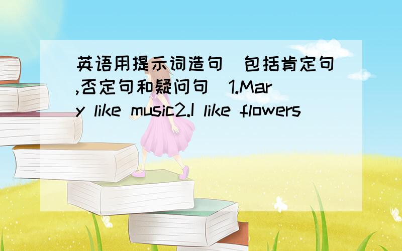 英语用提示词造句（包括肯定句,否定句和疑问句）1.Mary like music2.I like flowers