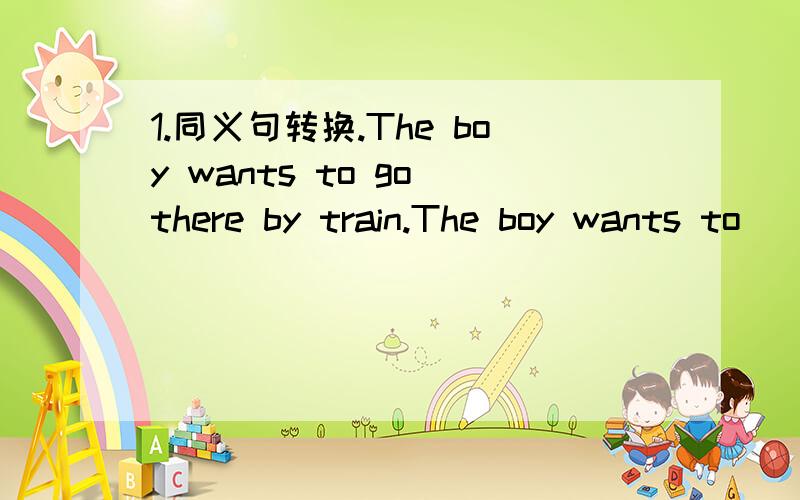 1.同义句转换.The boy wants to go there by train.The boy wants to ___ ___ ___ ___.2.石家庄的夏天特别热.The ___ in Shijiazhuang is ___ ___ hot in summer.